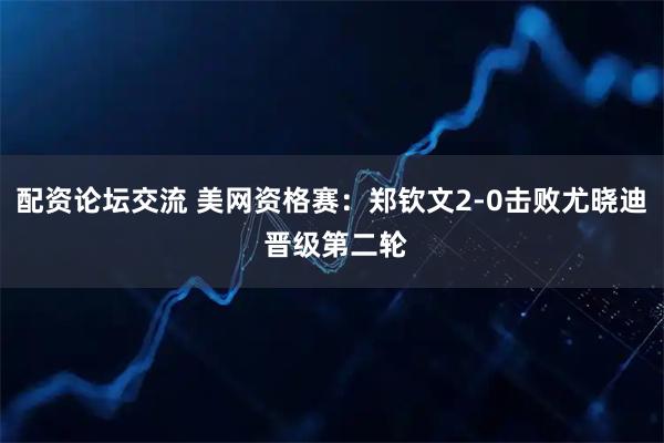 配资论坛交流 美网资格赛：郑钦文2-0击败尤晓迪 晋级第二轮